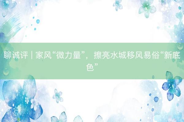 聊诚评 | 家风“微力量”，擦亮水城移风易俗“新底色”