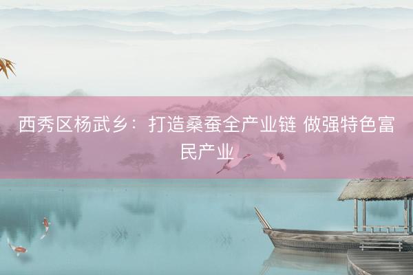 西秀区杨武乡：打造桑蚕全产业链 做强特色富民产业