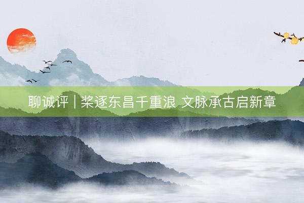 聊诚评 | 桨逐东昌千重浪 文脉承古启新章