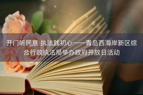 开门听民意 执法践初心——青岛西海岸新区综合行政执法局举办政府开放日活动