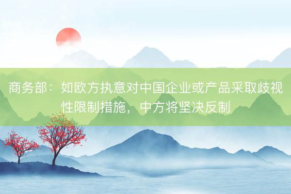 商务部：如欧方执意对中国企业或产品采取歧视性限制措施，中方将坚决反制
