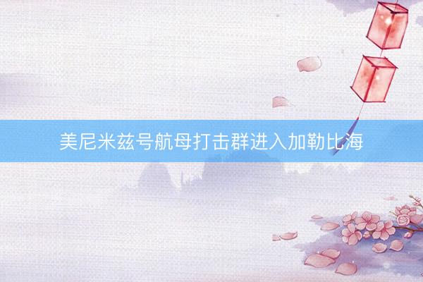 美尼米兹号航母打击群进入加勒比海