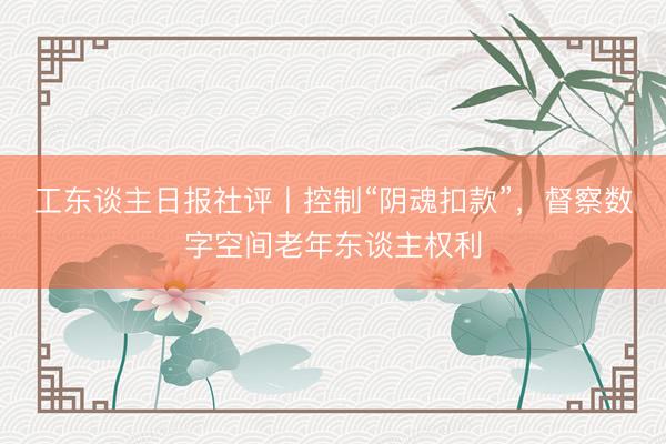 工东谈主日报社评丨控制“阴魂扣款”，督察数字空间老年东谈主权利