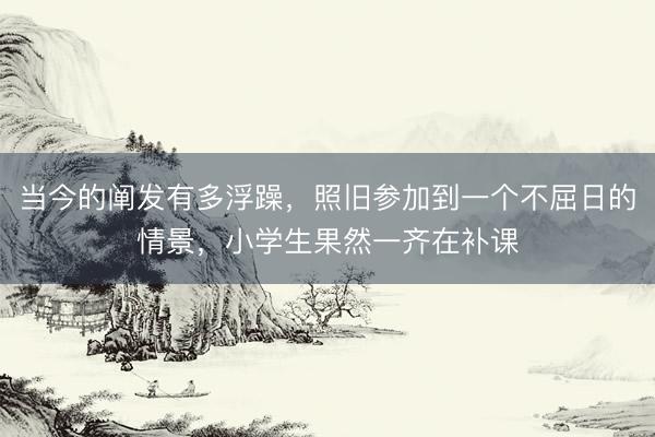 当今的阐发有多浮躁，照旧参加到一个不屈日的情景，小学生果然一齐在补课