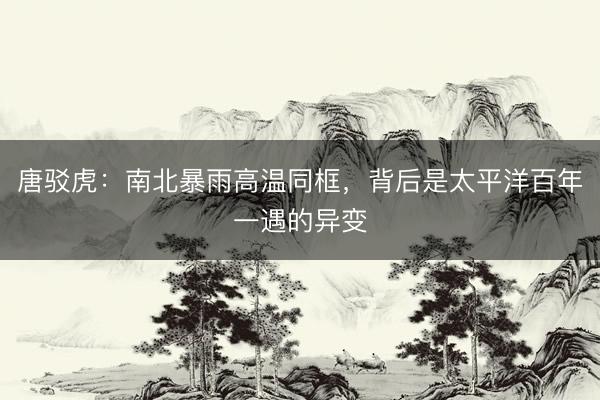 唐驳虎：南北暴雨高温同框，背后是太平洋百年一遇的异变