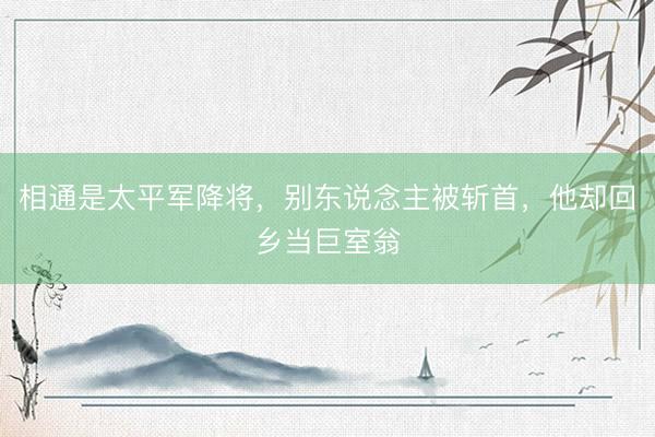 相通是太平军降将，别东说念主被斩首，他却回乡当巨室翁