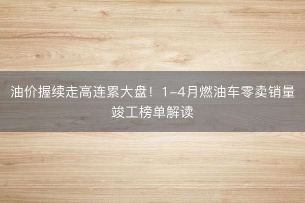 油价握续走高连累大盘！1-4月燃油车零卖销量竣工榜单解读