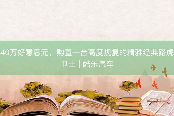 40万好意思元，购置一台高度规复的精雅经典路虎卫士 | 酷乐汽车