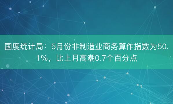 国度统计局：5月份非制造业商务算作指数为50.1%，比上月高潮0.7个百分点