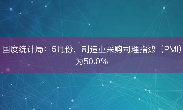 国度统计局：5月份，制造业采购司理指数（PMI）为50.0%