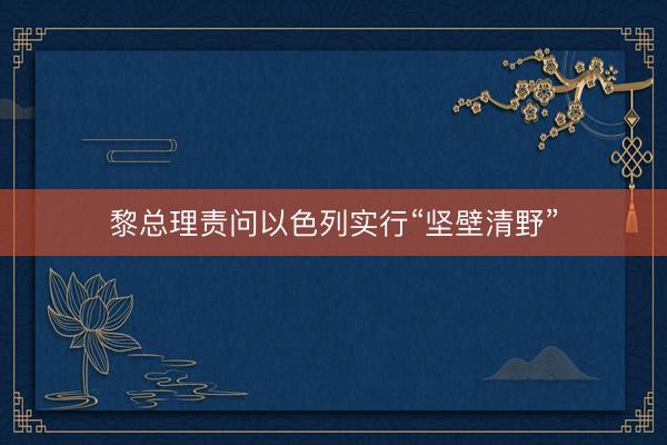 黎总理责问以色列实行“坚壁清野”