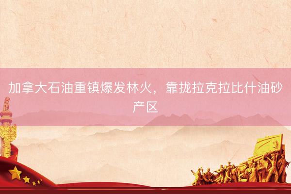 加拿大石油重镇爆发林火，靠拢拉克拉比什油砂产区