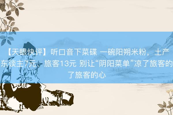 【天眼快评】听口音下菜碟 一碗阳朔米粉，土产货东谈主7元、旅客13元 别让“阴阳菜单”凉了旅客的心