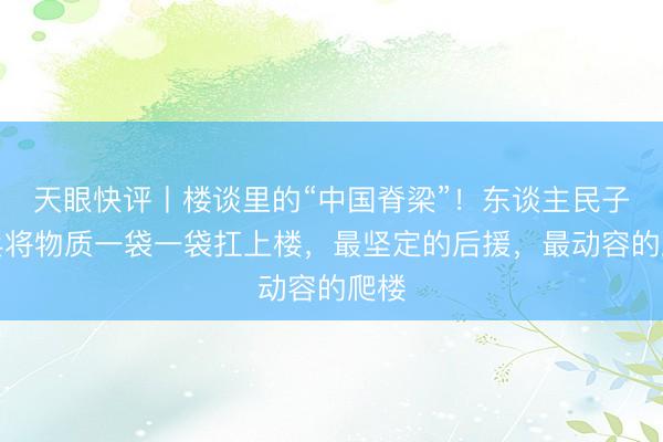 天眼快评丨楼谈里的“中国脊梁”！东谈主民子弟兵将物质一袋一袋扛上楼，最坚定的后援，最动容的爬楼