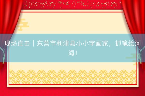 现场直击｜东营市利津县小小字画家，抓笔绘河海！