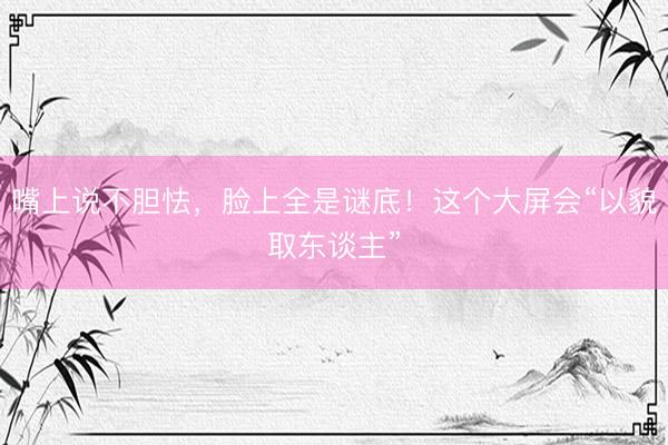 嘴上说不胆怯，脸上全是谜底！这个大屏会“以貌取东谈主”