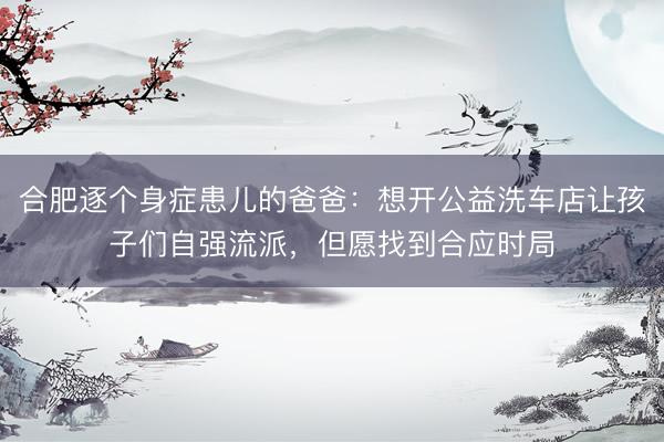 合肥逐个身症患儿的爸爸：想开公益洗车店让孩子们自强流派，但愿找到合应时局