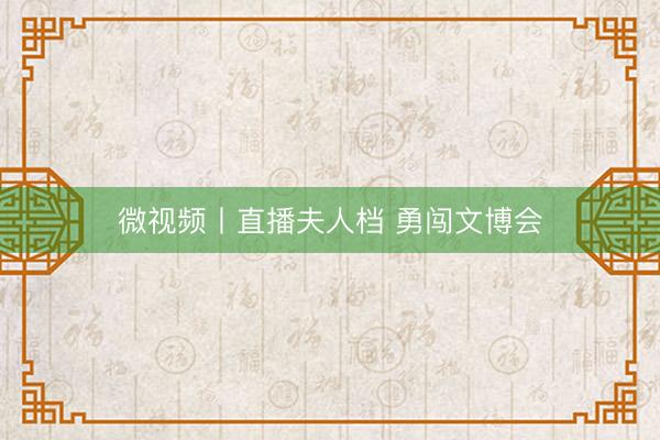微视频丨直播夫人档 勇闯文博会
