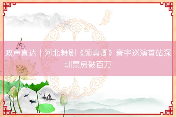 政声直达｜河北舞剧《颜真卿》寰宇巡演首站深圳票房破百万