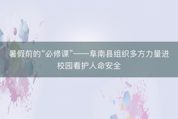 暑假前的“必修课”——阜南县组织多方力量进校园看护人命安全