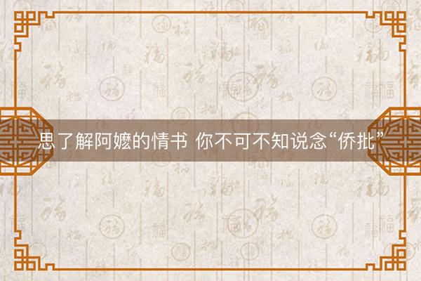 思了解阿嬷的情书 你不可不知说念“侨批”
