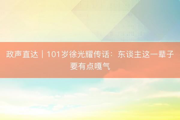 政声直达｜101岁徐光耀传话：东谈主这一辈子要有点嘎气