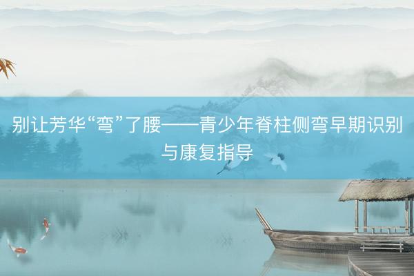 别让芳华“弯”了腰——青少年脊柱侧弯早期识别与康复指导
