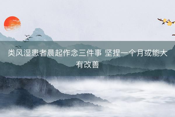 类风湿患者晨起作念三件事 坚捏一个月或能大有改善
