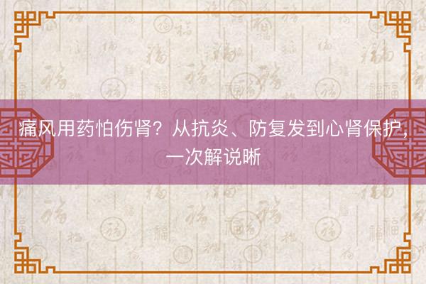 痛风用药怕伤肾？从抗炎、防复发到心肾保护，一次解说晰
