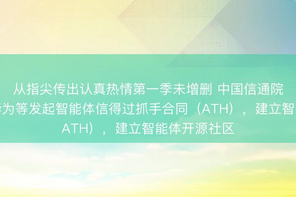从指尖传出认真热情第一季未增删 中国信通院聚拢腾讯、华为等发起智能体信得过抓手合同（ATH），建立智能体开源社区