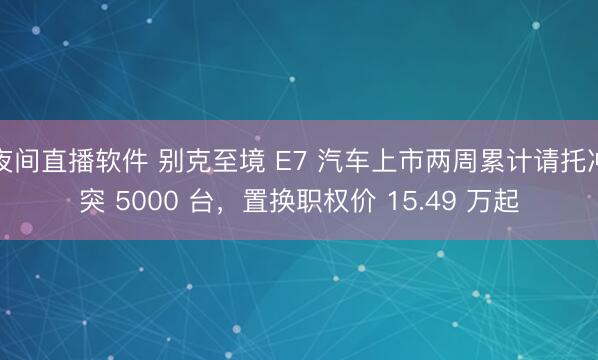 夜间直播软件 别克至境 E7 汽车上市两周累计请托冲突 5000 台，置换职权价 15.49 万起