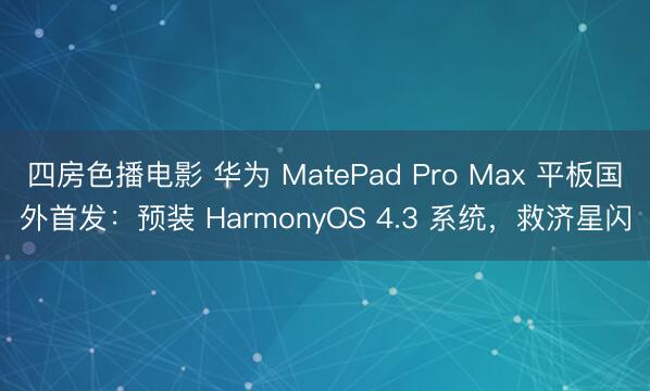 四房色播电影 华为 MatePad Pro Max 平板国外首发：预装 HarmonyOS 4.3 系统，救济星闪