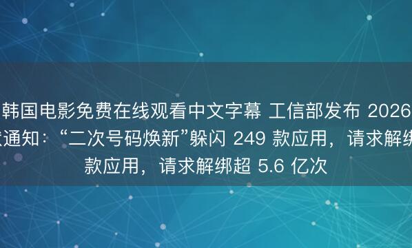 韩国电影免费在线观看中文字幕 工信部发布 2026Q1 电信行状通知：“二次号码焕新”躲闪 249 款应用，请求解绑超 5.6 亿次