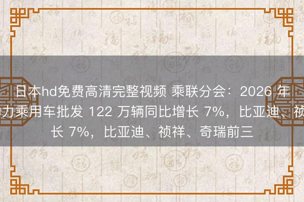 日本hd免费高清完整视频 乘联分会：2026 年 4 月宇宙新动力乘用车批发 122 万辆同比增长 7%，比亚迪、祯祥、奇瑞前三