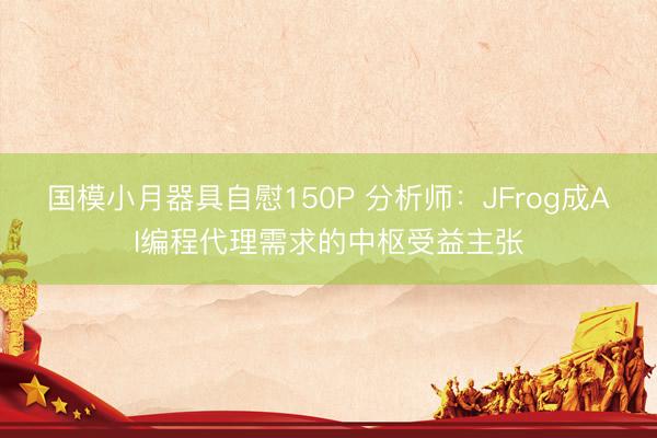 国模小月器具自慰150P 分析师：JFrog成AI编程代理需求的中枢受益主张