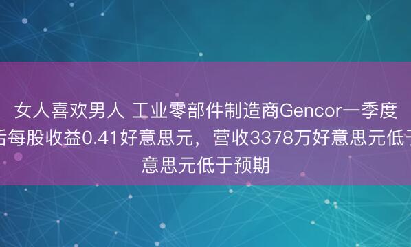女人喜欢男人 工业零部件制造商Gencor一季度提拔后每股收益0.41好意思元，营收3378万好意思元低于预期