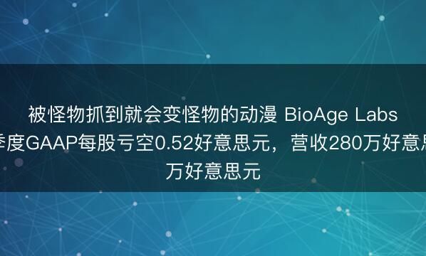 被怪物抓到就会变怪物的动漫 BioAge Labs一季度GAAP每股亏空0.52好意思元，营收280万好意思元
