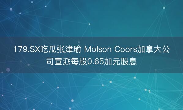 179.SX吃瓜张津瑜 Molson Coors加拿大公司宣派每股0.65加元股息