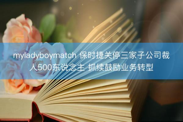 myladyboymatch 保时捷关停三家子公司裁人500东说念主 抓续鼓励业务转型