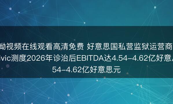 哎呦视频在线观看高清免费 好意思国私营监狱运营商CoreCivic测度2026年诊治后EBITDA达4.54-4.62亿好意思元