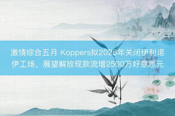 激情综合五月 Koppers拟2026年关闭伊利诺伊工场，展望解放现款流增2500万好意思元