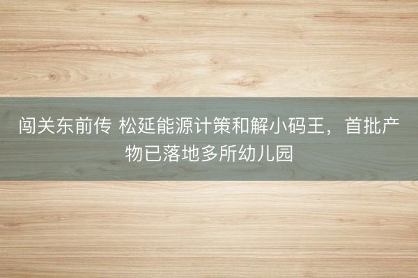 闯关东前传 松延能源计策和解小码王，首批产物已落地多所幼儿园