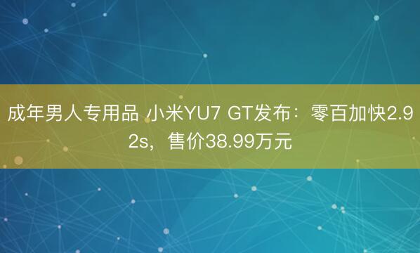 成年男人专用品 小米YU7 GT发布：零百加快2.92s，售价38.99万元