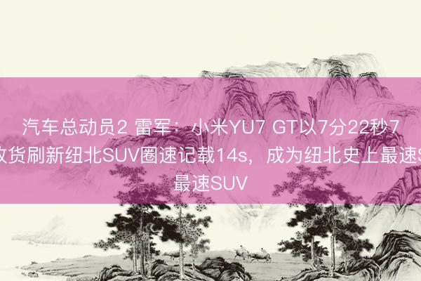 汽车总动员2 雷军：小米YU7 GT以7分22秒755收货刷新纽北SUV圈速记载14s，成为纽北史上最速SUV