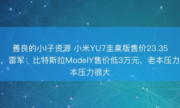 善良的小I子资源 小米YU7圭臬版售价23.35万元，雷军：比特斯拉ModelY售价低3万元，老本压力很大