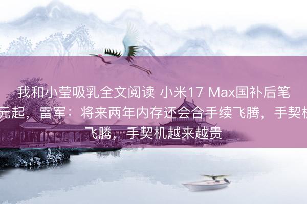 我和小莹吸乳全文阅读 小米17 Max国补后笔直价4299元起，雷军：将来两年内存还会合手续飞腾，手契机越来越贵