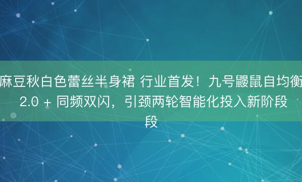 麻豆秋白色蕾丝半身裙 行业首发！九号鼹鼠自均衡 2.0 + 同频双闪，引颈两轮智能化投入新阶段
