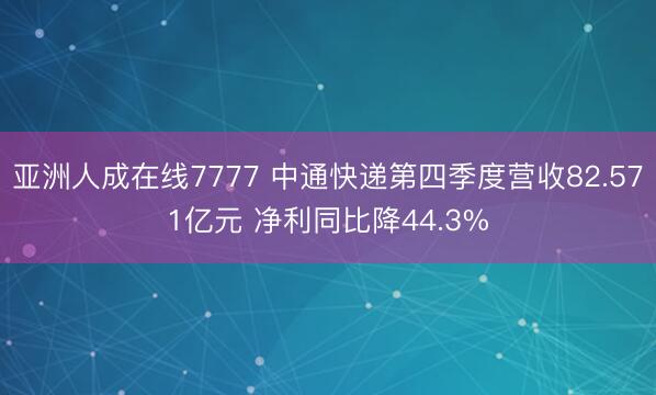 亚洲人成在线7777 中通快递第四季度营收82.571亿元 净利同比降44.3%