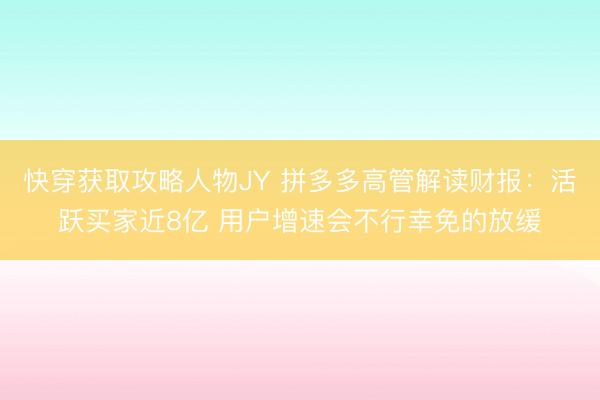 快穿获取攻略人物JY 拼多多高管解读财报：活跃买家近8亿 用户增速会不行幸免的放缓