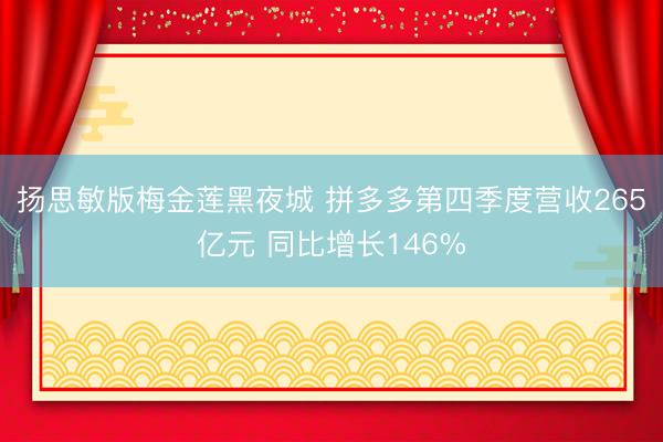 扬思敏版梅金莲黑夜城 拼多多第四季度营收265亿元 同比增长146%